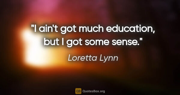 Loretta Lynn quote: "I ain't got much education, but I got some sense."