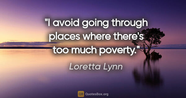 Loretta Lynn quote: "I avoid going through places where there's too much poverty."