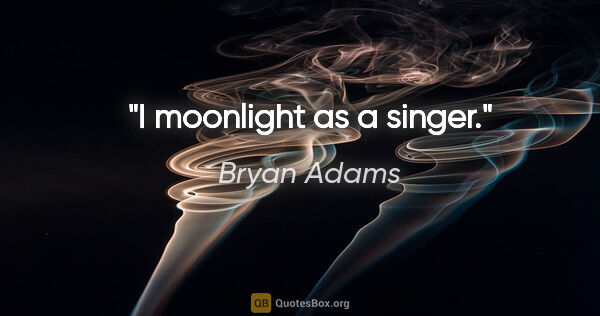 Bryan Adams quote: "I moonlight as a singer."