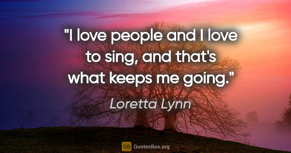 Loretta Lynn quote: "I love people and I love to sing, and that's what keeps me going."