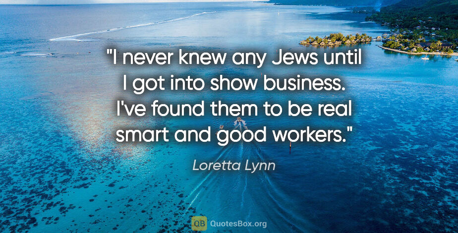 Loretta Lynn quote: "I never knew any Jews until I got into show business. I've..."