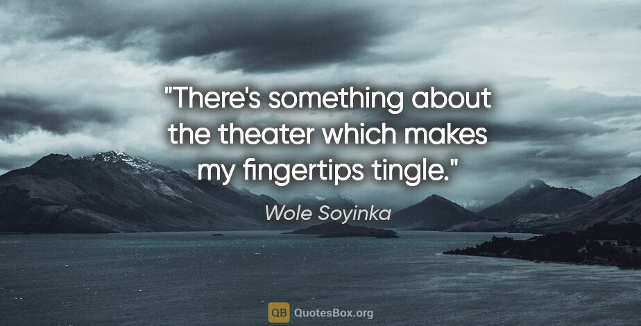 Wole Soyinka quote: "There's something about the theater which makes my fingertips..."