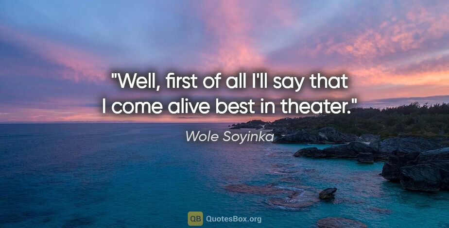 Wole Soyinka quote: "Well, first of all I'll say that I come alive best in theater."