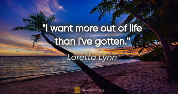 Loretta Lynn quote: "I want more out of life than I've gotten."