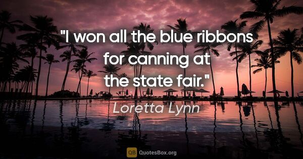 Loretta Lynn quote: "I won all the blue ribbons for canning at the state fair."