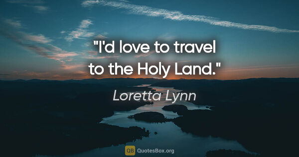 Loretta Lynn quote: "I'd love to travel to the Holy Land."