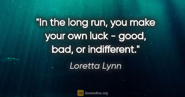 Loretta Lynn quote: "In the long run, you make your own luck - good, bad, or..."