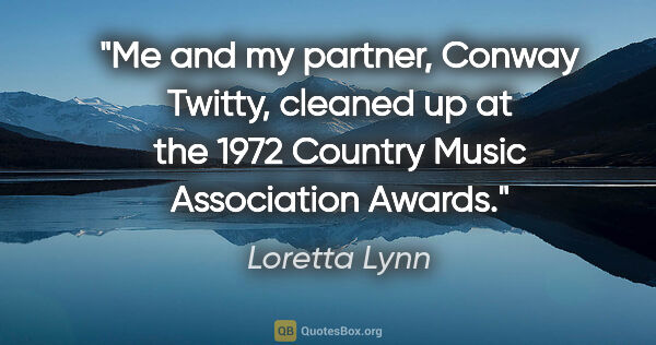 Loretta Lynn quote: "Me and my partner, Conway Twitty, cleaned up at the 1972..."