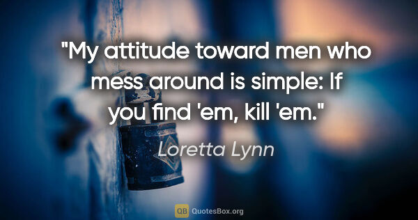 Loretta Lynn quote: "My attitude toward men who mess around is simple: If you find..."