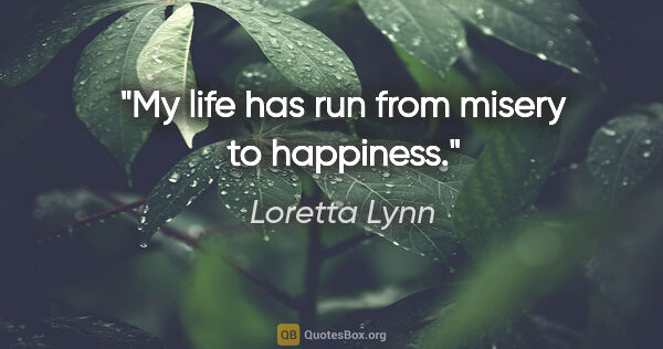 Loretta Lynn quote: "My life has run from misery to happiness."