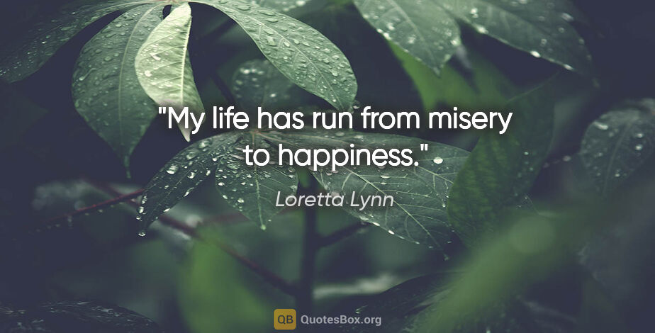 Loretta Lynn quote: "My life has run from misery to happiness."