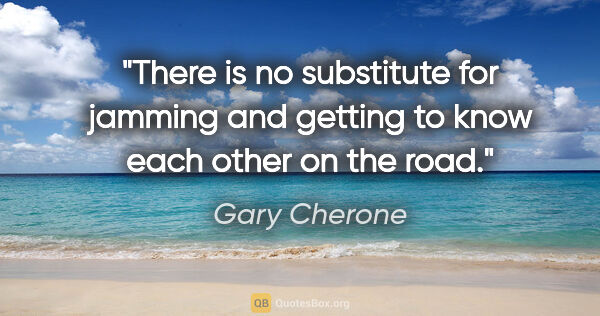 Gary Cherone quote: "There is no substitute for jamming and getting to know each..."