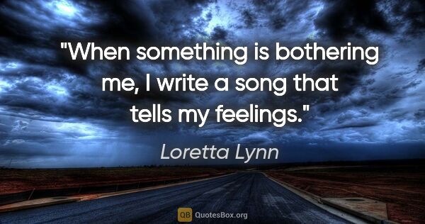 Loretta Lynn quote: "When something is bothering me, I write a song that tells my..."