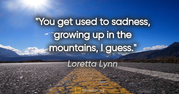 Loretta Lynn quote: "You get used to sadness, growing up in the mountains, I guess."