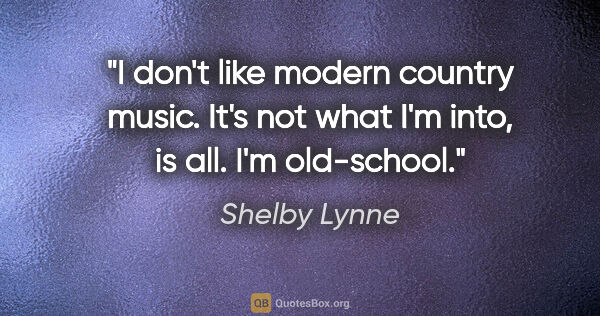 Shelby Lynne quote: "I don't like modern country music. It's not what I'm into, is..."