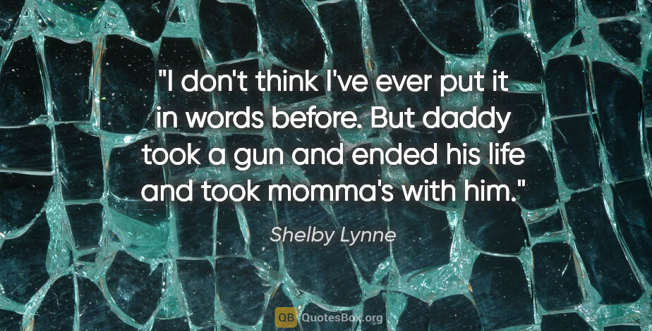 Shelby Lynne quote: "I don't think I've ever put it in words before. But daddy took..."