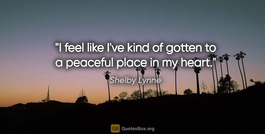 Shelby Lynne quote: "I feel like I've kind of gotten to a peaceful place in my heart."