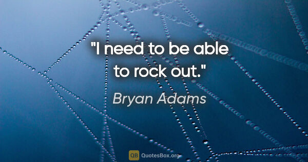 Bryan Adams quote: "I need to be able to rock out."