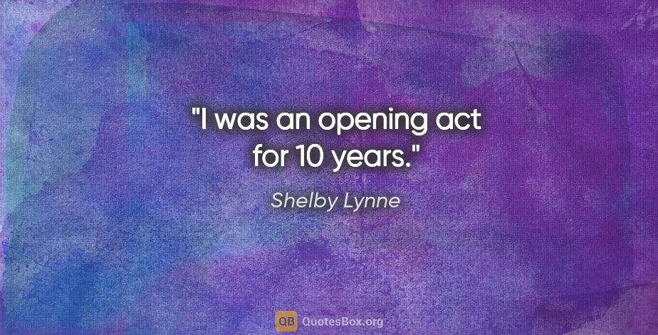 Shelby Lynne quote: "I was an opening act for 10 years."