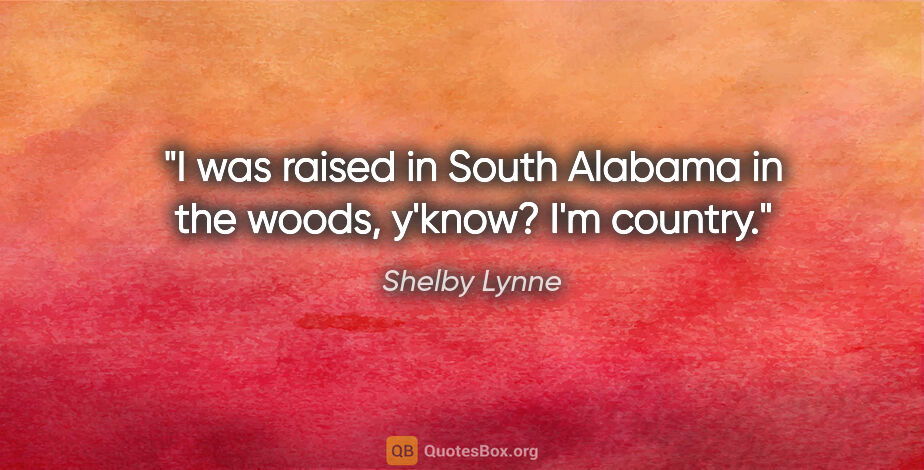 Shelby Lynne quote: "I was raised in South Alabama in the woods, y'know? I'm country."