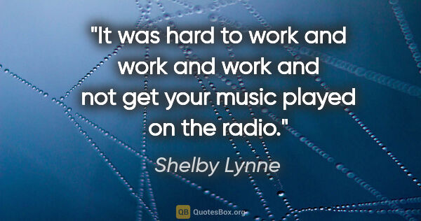 Shelby Lynne quote: "It was hard to work and work and work and not get your music..."