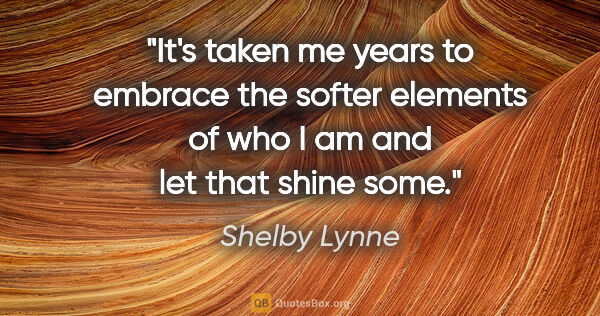 Shelby Lynne quote: "It's taken me years to embrace the softer elements of who I am..."