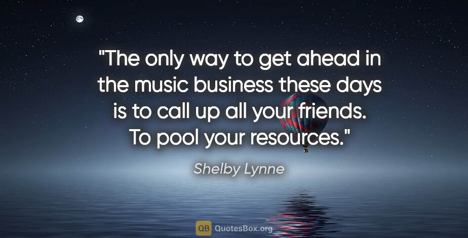 Shelby Lynne quote: "The only way to get ahead in the music business these days is..."