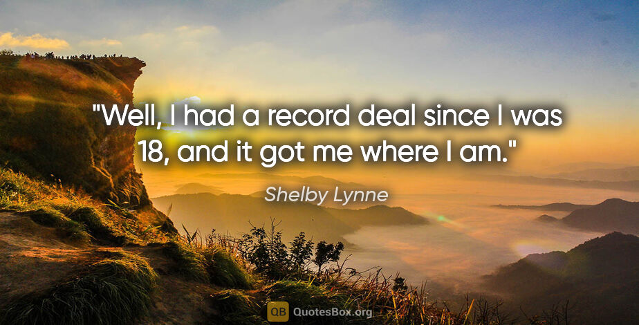 Shelby Lynne quote: "Well, I had a record deal since I was 18, and it got me where..."