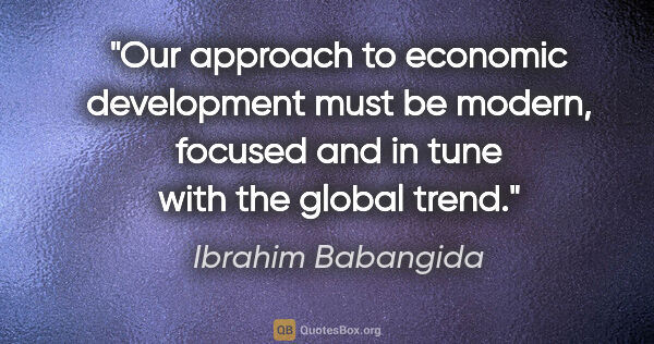 Ibrahim Babangida quote: "Our approach to economic development must be modern, focused..."
