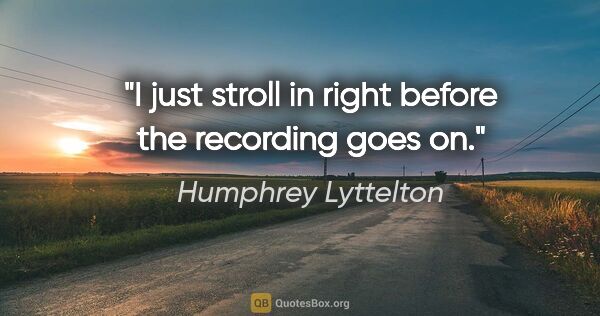 Humphrey Lyttelton quote: "I just stroll in right before the recording goes on."
