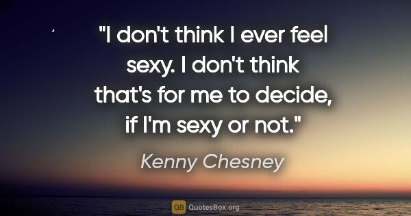 Kenny Chesney quote: "I don't think I ever feel sexy. I don't think that's for me to..."