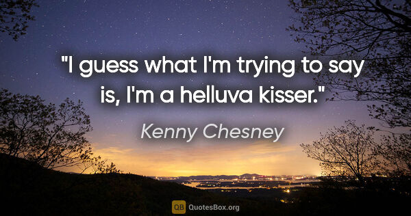 Kenny Chesney quote: "I guess what I'm trying to say is, I'm a helluva kisser."