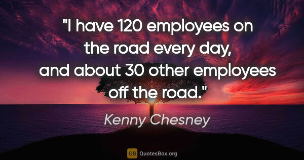 Kenny Chesney quote: "I have 120 employees on the road every day, and about 30 other..."