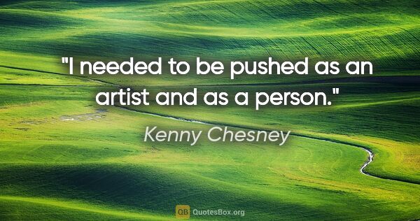 Kenny Chesney quote: "I needed to be pushed as an artist and as a person."