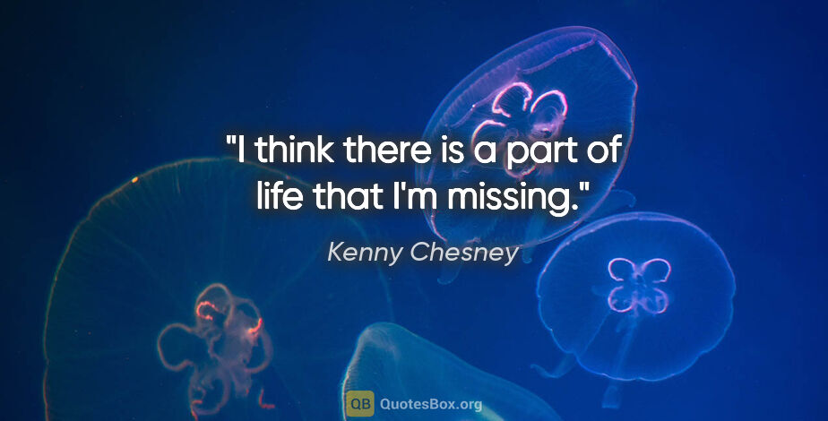 Kenny Chesney quote: "I think there is a part of life that I'm missing."