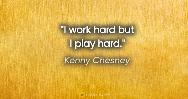 Kenny Chesney quote: "I work hard but I play hard."