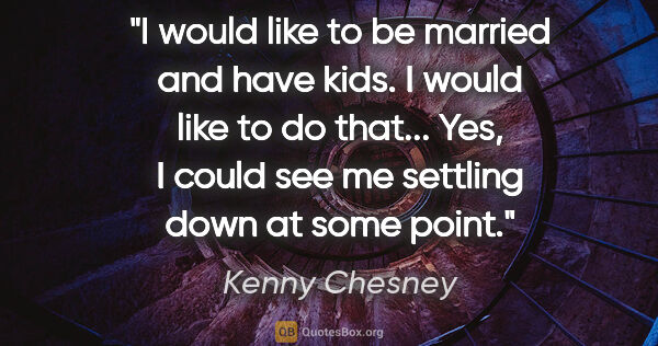 Kenny Chesney quote: "I would like to be married and have kids. I would like to do..."