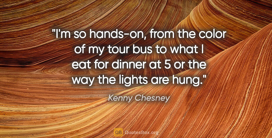 Kenny Chesney quote: "I'm so hands-on, from the color of my tour bus to what I eat..."