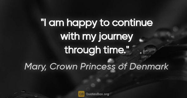 Mary, Crown Princess of Denmark quote: "I am happy to continue with my journey through time."