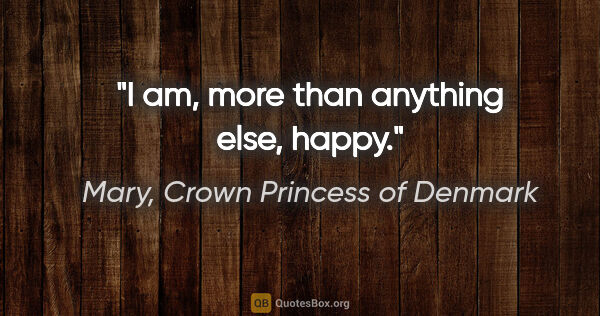 Mary, Crown Princess of Denmark quote: "I am, more than anything else, happy."