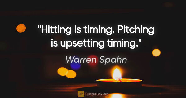 Warren Spahn quote: "Hitting is timing. Pitching is upsetting timing."