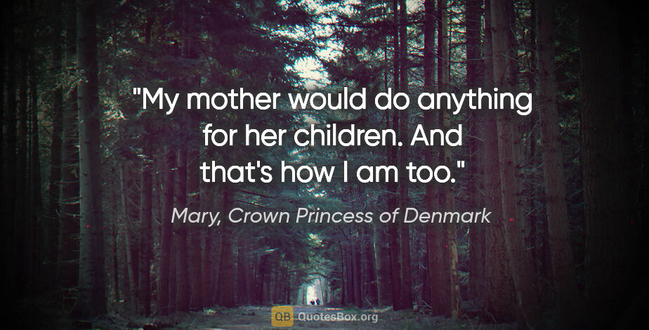 Mary, Crown Princess of Denmark quote: "My mother would do anything for her children. And that's how I..."