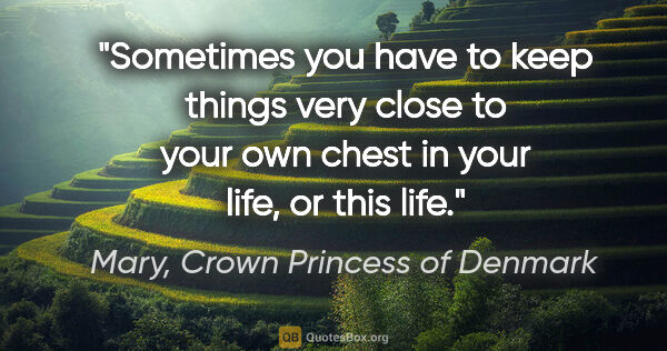 Mary, Crown Princess of Denmark quote: "Sometimes you have to keep things very close to your own chest..."