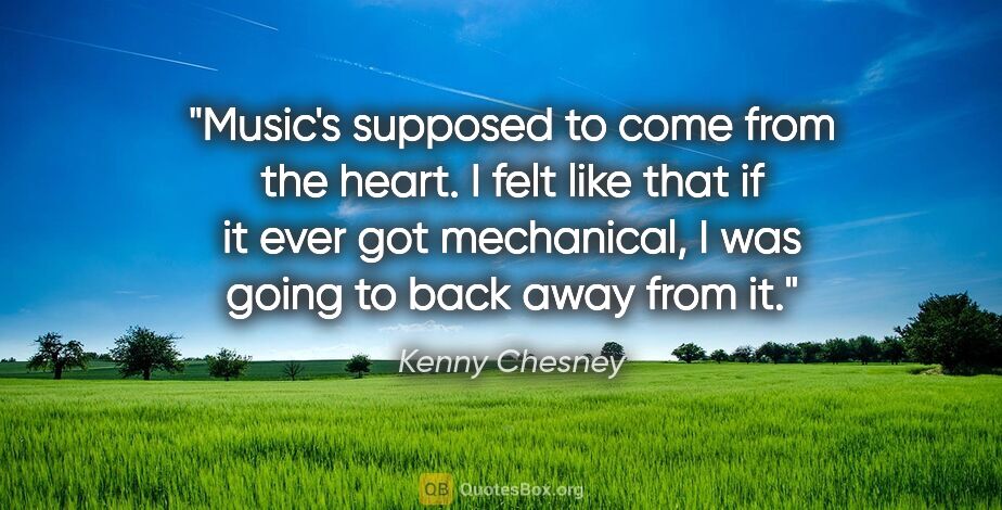 Kenny Chesney quote: "Music's supposed to come from the heart. I felt like that if..."