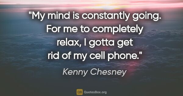 Kenny Chesney quote: "My mind is constantly going. For me to completely relax, I..."