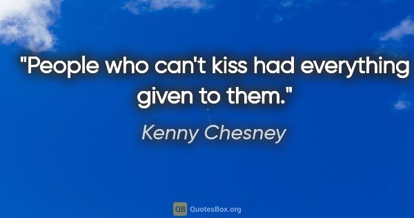 Kenny Chesney quote: "People who can't kiss had everything given to them."