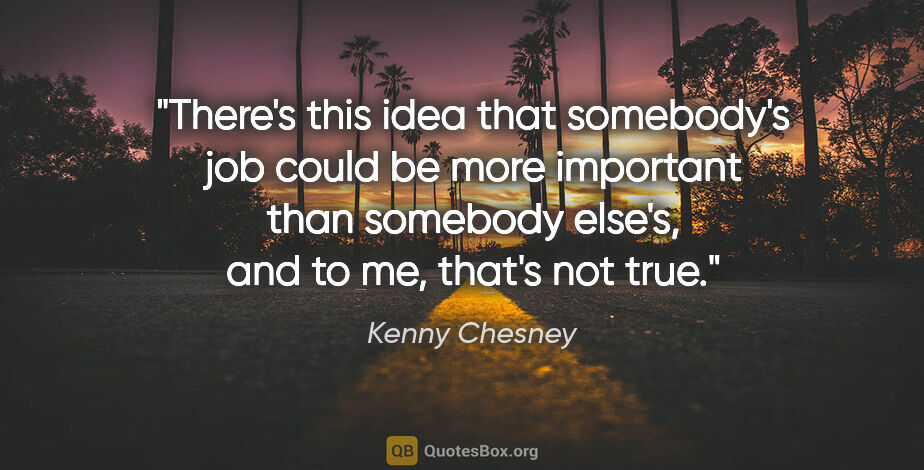 Kenny Chesney quote: "There's this idea that somebody's job could be more important..."