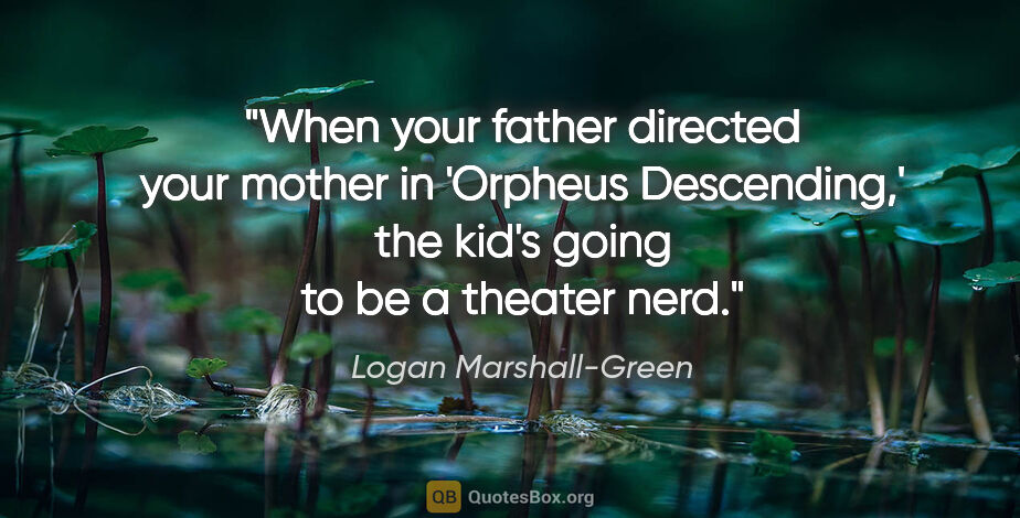 Logan Marshall-Green quote: "When your father directed your mother in 'Orpheus Descending,'..."
