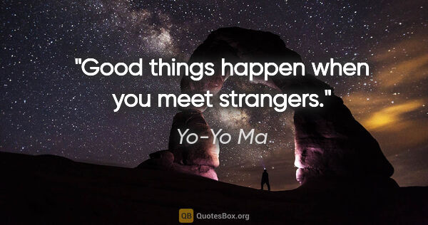 Yo-Yo Ma quote: "Good things happen when you meet strangers."
