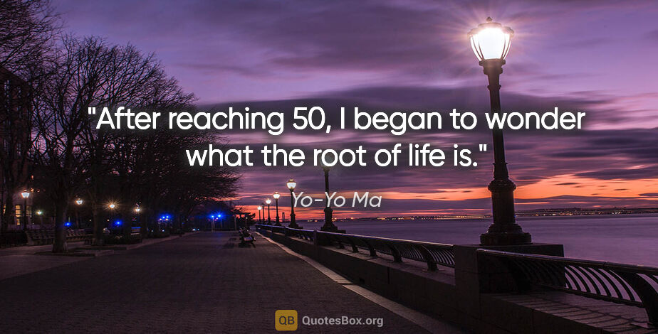 Yo-Yo Ma quote: "After reaching 50, I began to wonder what the root of life is."